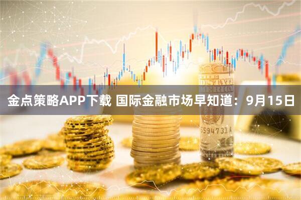 金点策略APP下载 国际金融市场早知道：9月15日