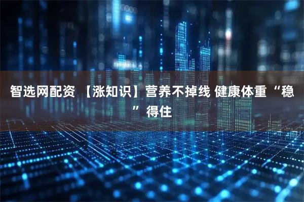 智选网配资 【涨知识】营养不掉线 健康体重 “稳” 得住