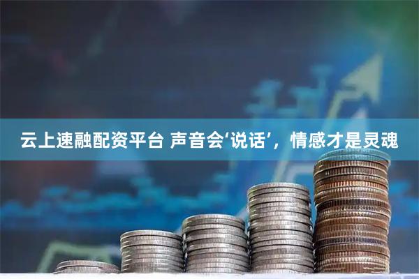 云上速融配资平台 声音会‘说话’，情感才是灵魂