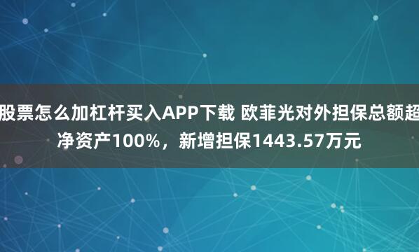 股票怎么加杠杆买入APP下载 欧菲光对外担保总额超净资产100%，新增担保1443.57万元