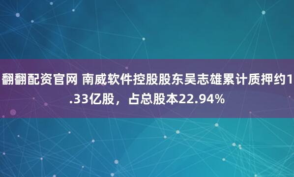 翻翻配资官网 南威软件控股股东吴志雄累计质押约1.33亿股，占总股本22.94%