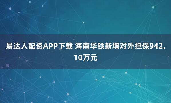 易达人配资APP下载 海南华铁新增对外担保942.10万元