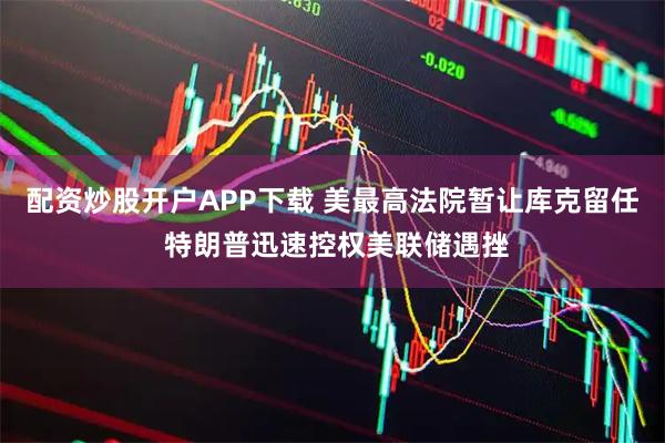 配资炒股开户APP下载 美最高法院暂让库克留任 特朗普迅速控权美联储遇挫