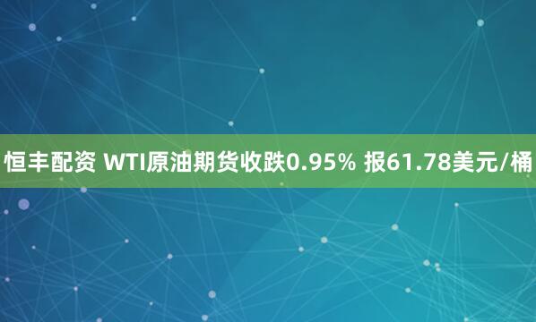 恒丰配资 WTI原油期货收跌0.95% 报61.78美元/桶