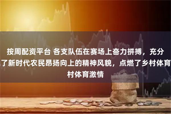 按周配资平台 各支队伍在赛场上奋力拼搏，充分展现了新时代农民昂扬向上的精神风貌，点燃了乡村体育激情