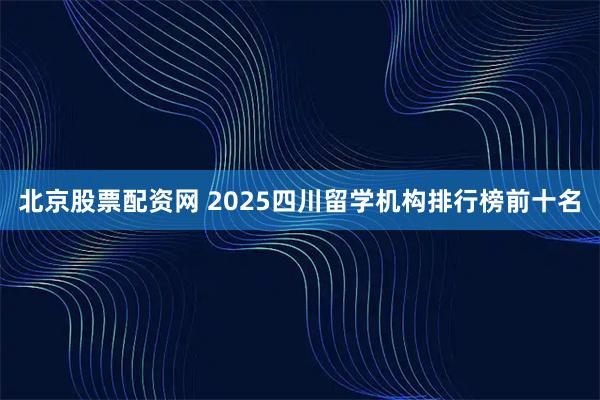 北京股票配资网 2025四川留学机构排行榜前十名