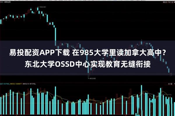 易投配资APP下载 在985大学里读加拿大高中？东北大学OSSD中心实现教育无缝衔接