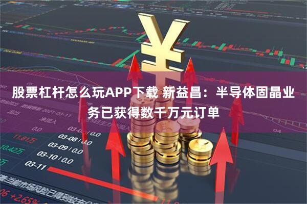 股票杠杆怎么玩APP下载 新益昌:半导体固晶业务已获得数千万元订单