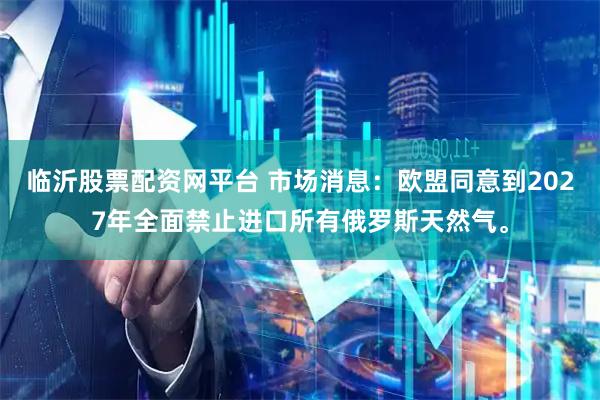 临沂股票配资网平台 市场消息：欧盟同意到2027年全面禁止进口所有俄罗斯天然气。