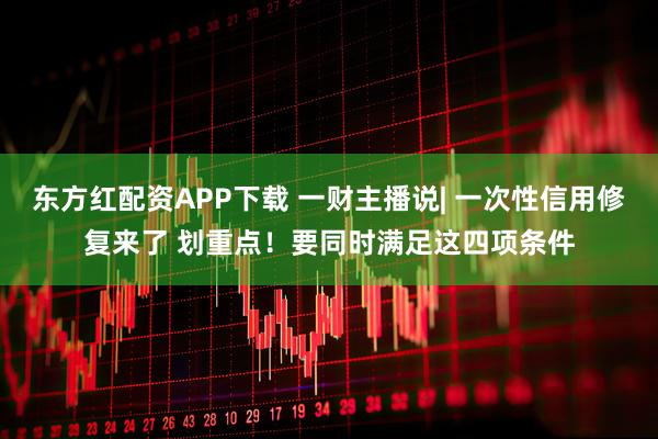 东方红配资APP下载 一财主播说| 一次性信用修复来了 划重点!要同时满足这四项条件