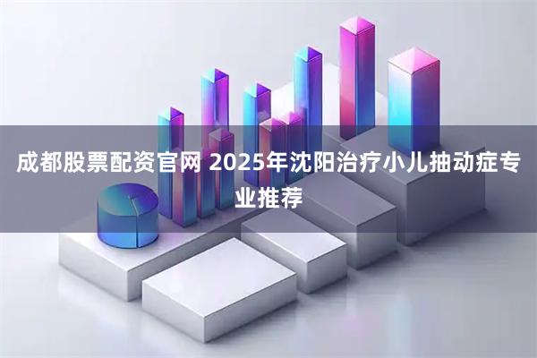 成都股票配资官网 2025年沈阳治疗小儿抽动症专业推荐