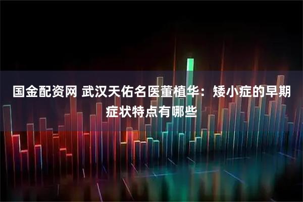 国金配资网 武汉天佑名医董植华：矮小症的早期症状特点有哪些