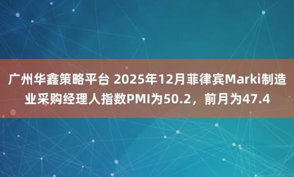 广州华鑫策略平台 2025年12月菲律宾Marki制造业采购经理人指数PMI为50.2，前月为47.4