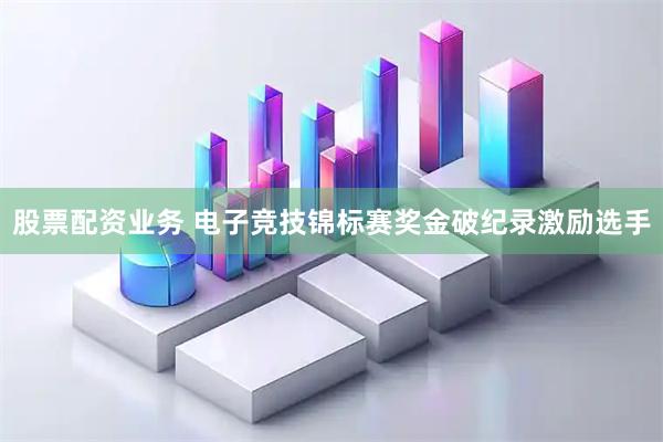 股票配资业务 电子竞技锦标赛奖金破纪录激励选手