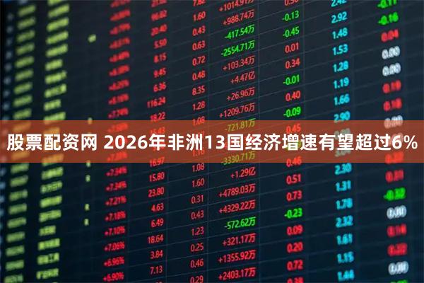 股票配资网 2026年非洲13国经济增速有望超过6%