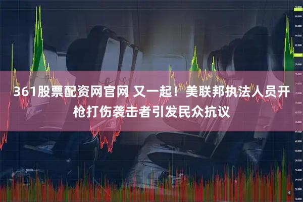 361股票配资网官网 又一起！美联邦执法人员开枪打伤袭击者引发民众抗议