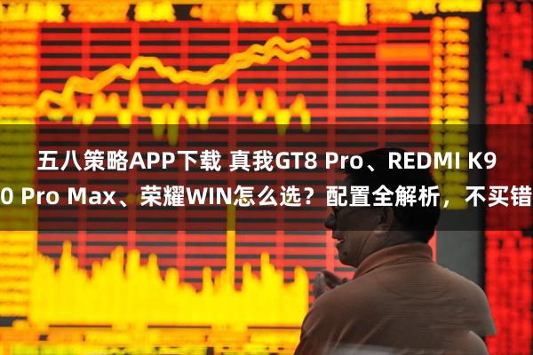 五八策略APP下载 真我GT8 Pro、REDMI K90 Pro Max、荣耀WIN怎么选？配置全解析，不买错
