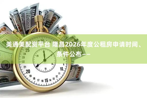 美通美配资平台 隆昌2026年度公租房申请时间、条件公布——