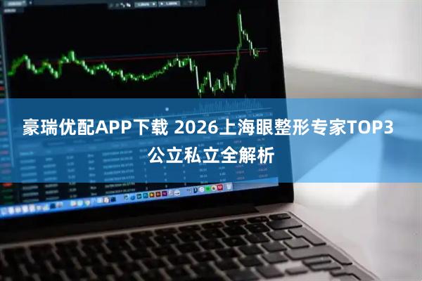 豪瑞优配APP下载 2026上海眼整形专家TOP3 公立私立全解析
