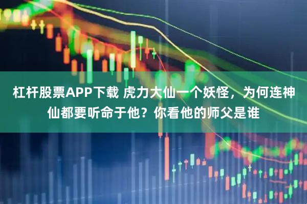 杠杆股票APP下载 虎力大仙一个妖怪，为何连神仙都要听命于他？你看他的师父是谁