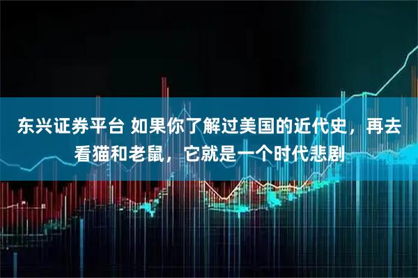 东兴证券平台 如果你了解过美国的近代史，再去看猫和老鼠，它就是一个时代悲剧