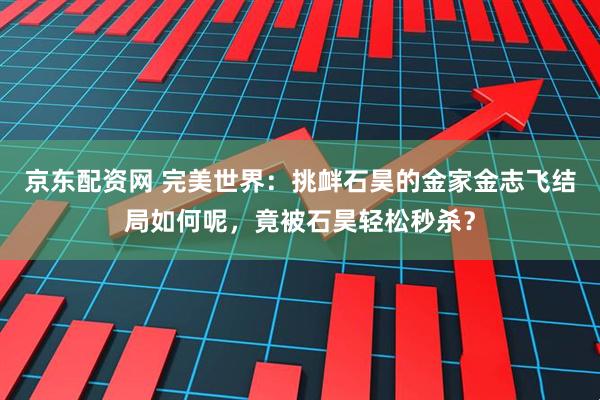 京东配资网 完美世界：挑衅石昊的金家金志飞结局如何呢，竟被石昊轻松秒杀？