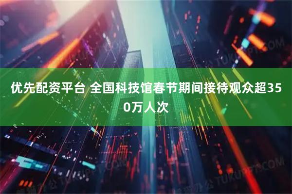 优先配资平台 全国科技馆春节期间接待观众超350万人次