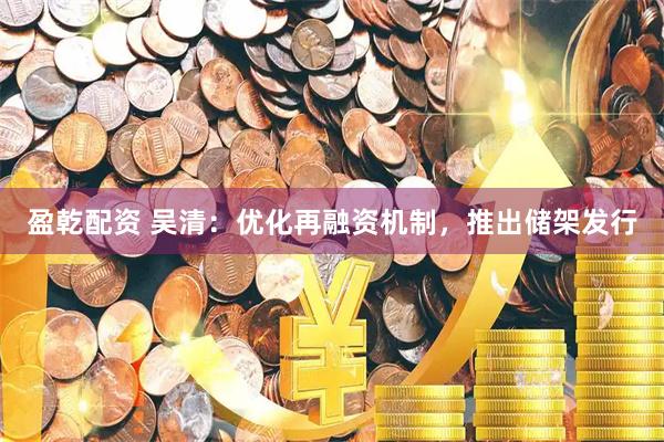 盈乾配资 吴清：优化再融资机制，推出储架发行