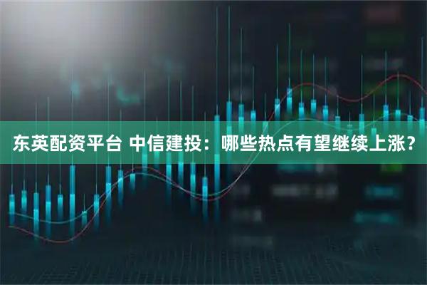 东英配资平台 中信建投：哪些热点有望继续上涨？