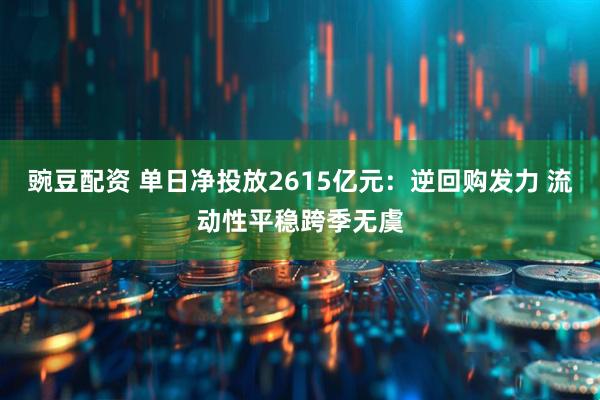 豌豆配资 单日净投放2615亿元：逆回购发力 流动性平稳跨季无虞
