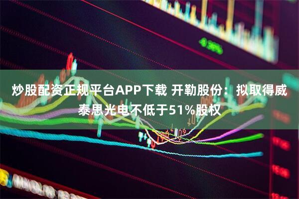 炒股配资正规平台APP下载 开勒股份：拟取得威泰思光电不低于51%股权