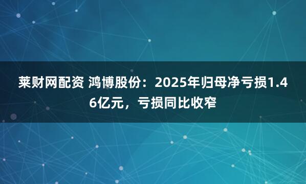 莱财网配资 鸿博股份：2025年归母净亏损1.46亿元，亏损同比收窄
