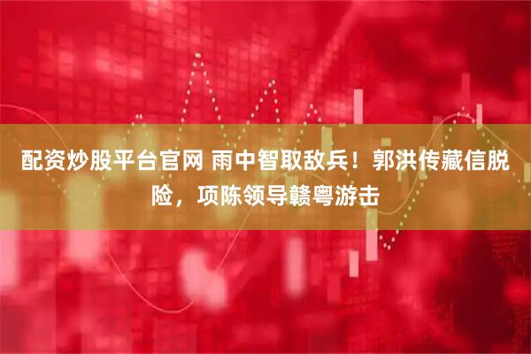 配资炒股平台官网 雨中智取敌兵！郭洪传藏信脱险，项陈领导赣粤游击