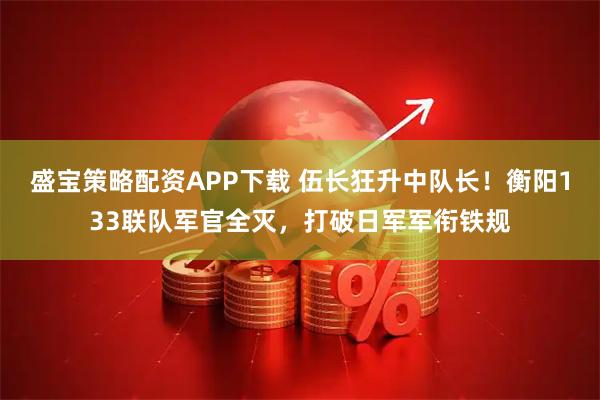 盛宝策略配资APP下载 伍长狂升中队长！衡阳133联队军官全灭，打破日军军衔铁规