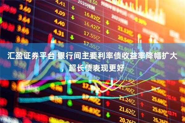 汇盈证券平台 银行间主要利率债收益率降幅扩大，超长债表现更好