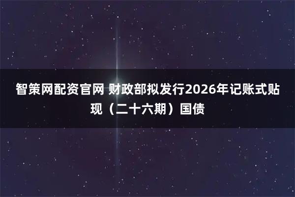 智策网配资官网 财政部拟发行2026年记账式贴现（二十六期）国债